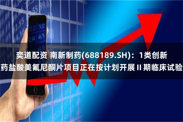 奕道配资 南新制药(688189.SH)：1类创新药盐酸美氟尼酮片项目正在按计划开展Ⅱ期临床试验