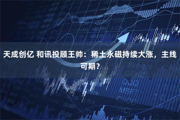 天成创亿 和讯投顾王帅：稀土永磁持续大涨，主线可期？