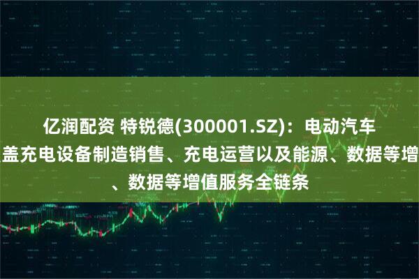 亿润配资 特锐德(300001.SZ)：电动汽车充电网业务覆盖充电设备制造销售、充电运营以及能源、数据等增值服务全链条