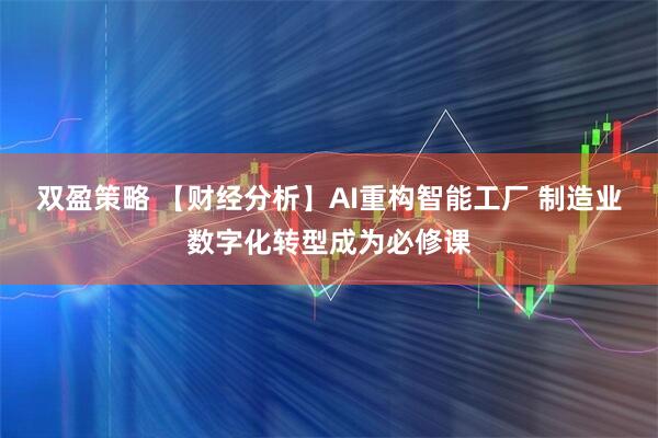 双盈策略 【财经分析】AI重构智能工厂 制造业数字化转型成为必修课