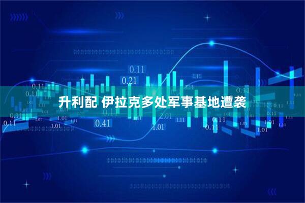 升利配 伊拉克多处军事基地遭袭