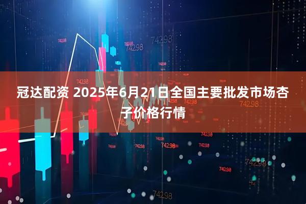 冠达配资 2025年6月21日全国主要批发市场杏子价格行情