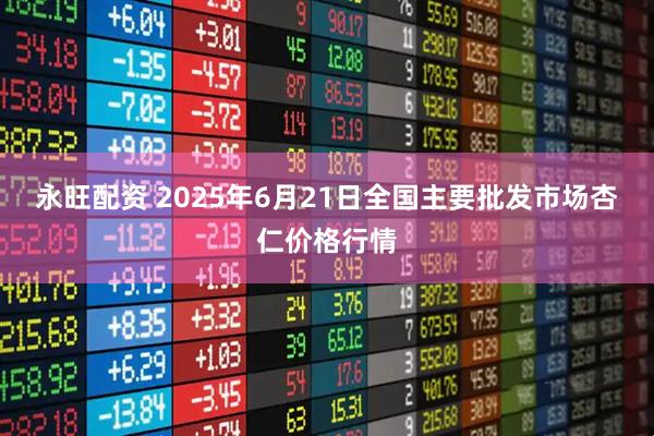 永旺配资 2025年6月21日全国主要批发市场杏仁价格行情