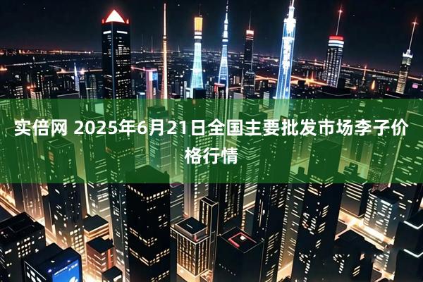 实倍网 2025年6月21日全国主要批发市场李子价格行情