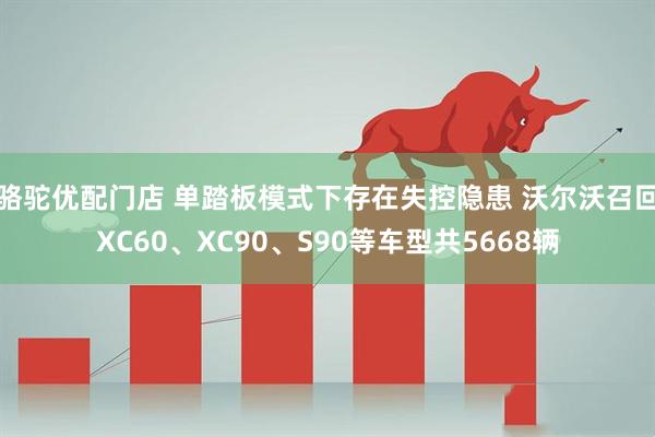 骆驼优配门店 单踏板模式下存在失控隐患 沃尔沃召回XC60、XC90、S90等车型共5668辆