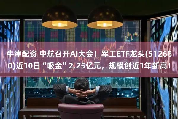牛津配资 中航召开AI大会！军工ETF龙头(512680)近10日“吸金”2.25亿元，规模创近1年新高！
