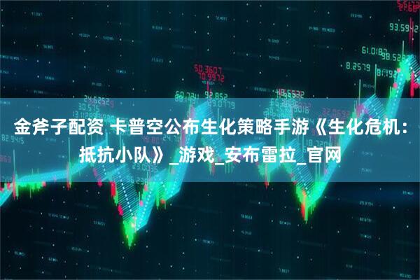 金斧子配资 卡普空公布生化策略手游《生化危机：抵抗小队》_游戏_安布雷拉_官网