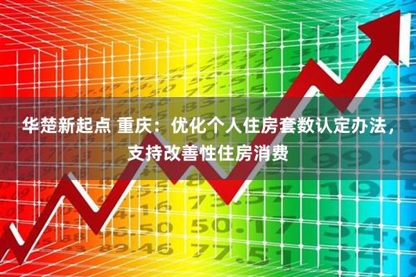 华楚新起点 重庆：优化个人住房套数认定办法，支持改善性住房消费