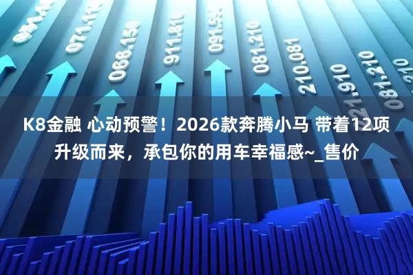 K8金融 心动预警！2026款奔腾小马 带着12项升级而来，承包你的用车幸福感~_售价
