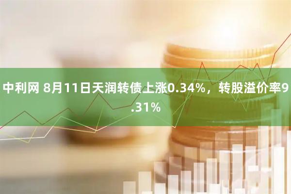 中利网 8月11日天润转债上涨0.34%，转股溢价率9.31%