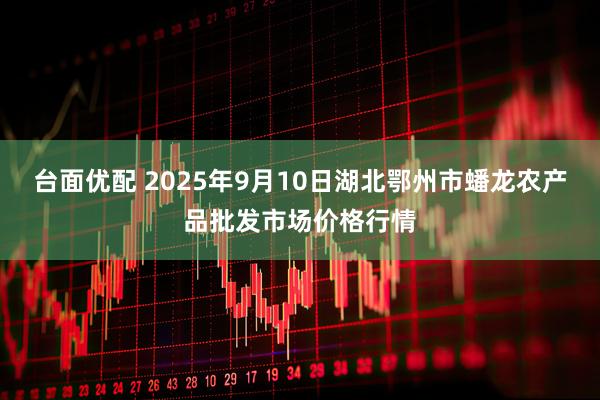 台面优配 2025年9月10日湖北鄂州市蟠龙农产品批发市场价格行情