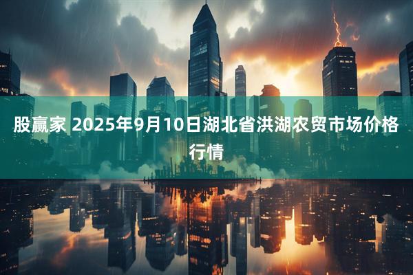股赢家 2025年9月10日湖北省洪湖农贸市场价格行情