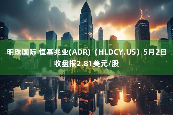 明珠国际 恒基兆业(ADR)（HLDCY.US）5月2日收盘报2.81美元/股