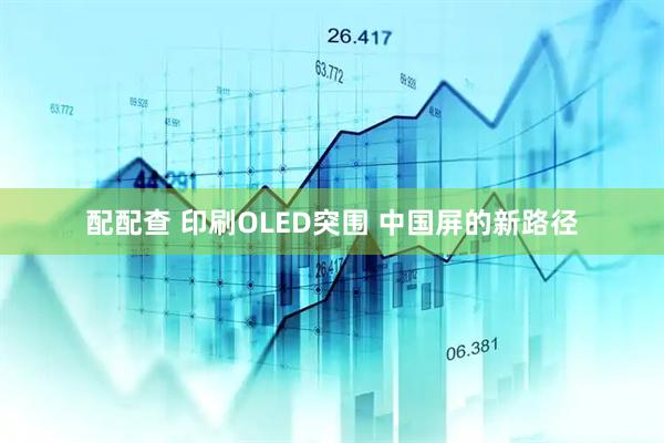 配配查 印刷OLED突围 中国屏的新路径