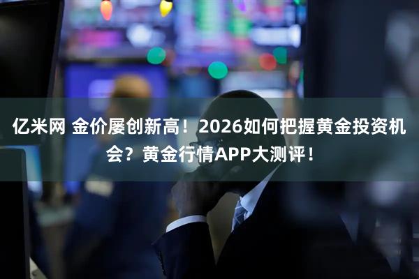 亿米网 金价屡创新高！2026如何把握黄金投资机会？黄金行情APP大测评！