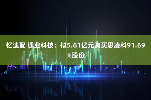 忆速配 通业科技：拟5.61亿元购买思凌科91.69%股份