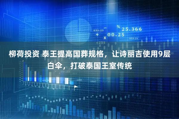 柳荷投资 泰王提高国葬规格，让诗丽吉使用9层白伞，打破泰国王室传统