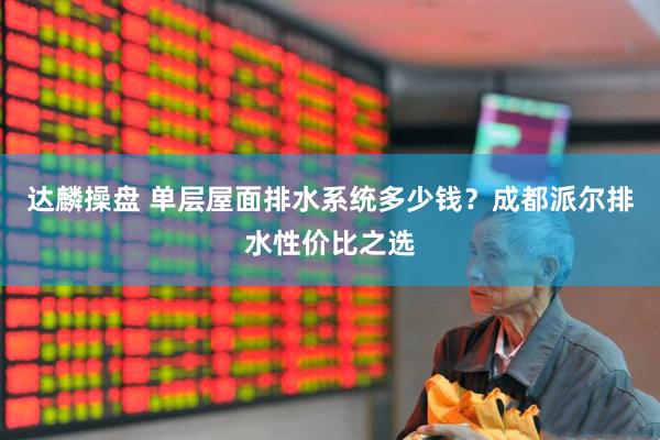 达麟操盘 单层屋面排水系统多少钱？成都派尔排水性价比之选