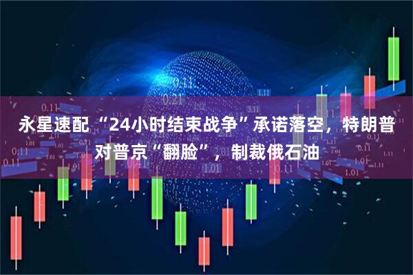 永星速配 “24小时结束战争”承诺落空，特朗普对普京“翻脸”，制裁俄石油