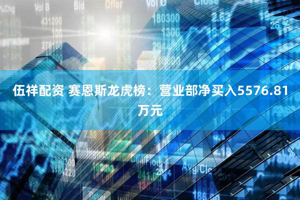 伍祥配资 赛恩斯龙虎榜：营业部净买入5576.81万元