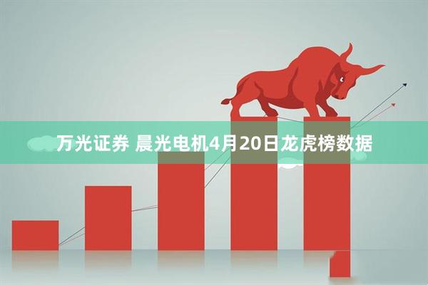 万光证券 晨光电机4月20日龙虎榜数据
